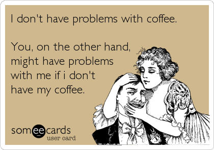 I don't have problems with coffee.

You, on the other hand,
might have problems
with me if i don't
have my coffee.