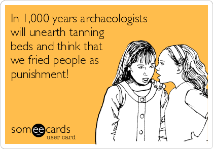 In 1,000 years archaeologists 
will unearth tanning
beds and think that
we fried people as
punishment!
