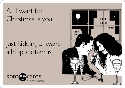 All I want for
Christmas is you.


Just kidding....I want
a hippopotamus.
