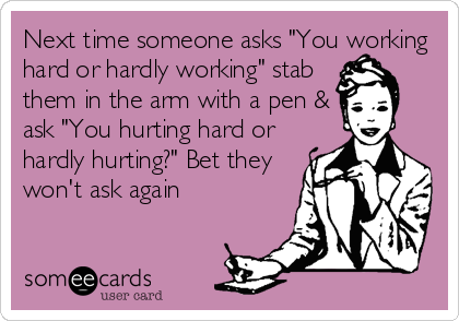 Next time someone asks "You working
hard or hardly working" stab
them in the arm with a pen &
ask "You hurting hard or
hardly hurting?" Bet they
won't ask again