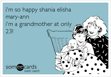 i'm so happy shania elisha
mary-ann 
i'm a grandmother at only
23!