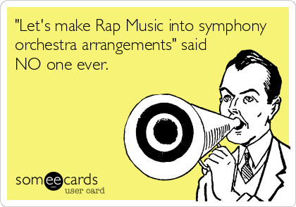 "Let's make Rap Music into symphony
orchestra arrangements" said
NO one ever.