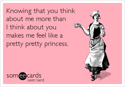 Knowing that you think
about me more than
I think about you
makes me feel like a 
pretty pretty princess.