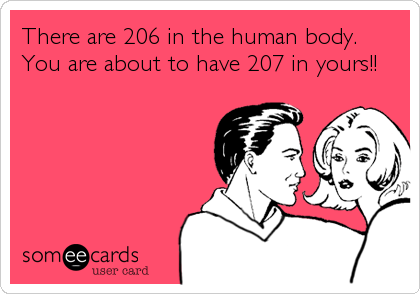 There are 206 in the human body.
You are about to have 207 in yours!!
