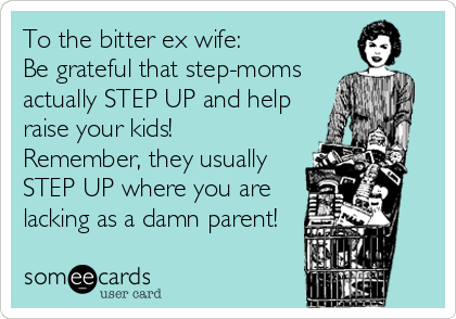 To the bitter ex wife: 
Be grateful that step-moms
actually STEP UP and help
raise your kids!
Remember, they usually
STEP UP where you are
lacking as a damn parent!