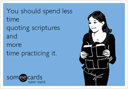 You should spend less 
time
quoting scriptures 
and 
more 
time practicing it.