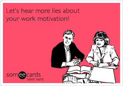Let's hear more lies about 
your work motivation!