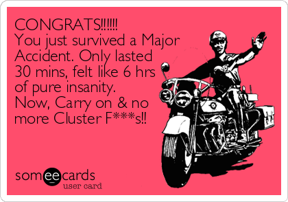 CONGRATS!!!!!!You just survived a MajorAccident. Only lasted 30 mins, felt like 6 hrsof pure insanity.Now, Carry on & nomore Cluster F***s!! 