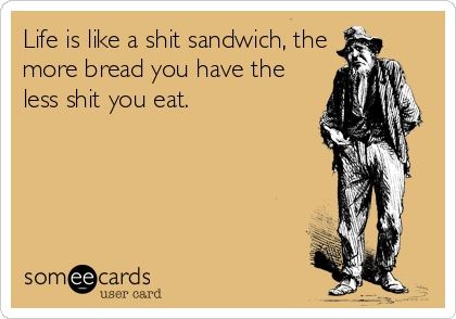 Life is like a shit sandwich, the
more bread you have the
less shit you eat.