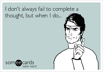 I don't always fail to complete a
thought, but when I do...