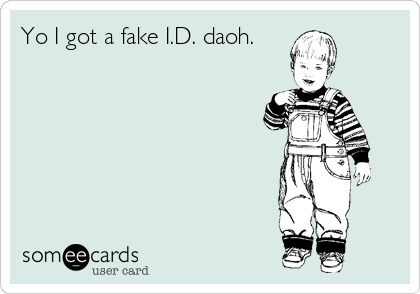 Yo I got a fake I.D. daoh.