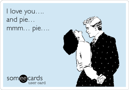 I love you….
and pie…
mmm… pie….