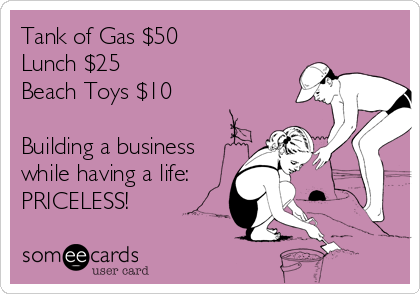 Tank of Gas $50
Lunch $25
Beach Toys $10

Building a business
while having a life: 
PRICELESS!