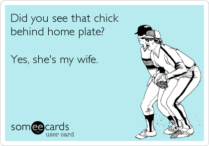 Did you see that chick
behind home plate?

Yes, she's my wife.
