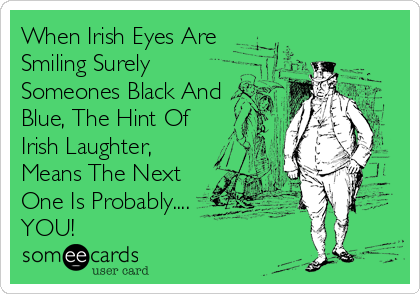 When Irish Eyes Are
Smiling Surely
Someones Black And
Blue, The Hint Of
Irish Laughter,
Means The Next
One Is Probably....
YOU!