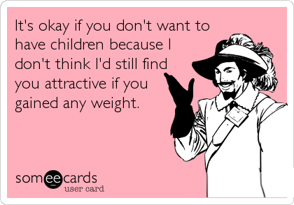 It's okay if you don't want to
have children because I
don't think I'd still find
you attractive if you
gained any weight.