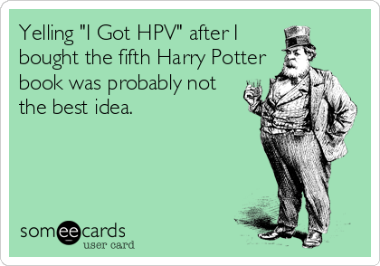 Yelling "I Got HPV" after I
bought the fifth Harry Potter
book was probably not
the best idea.
