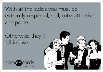 With all the ladies you must be
extremly respectul, real, cute, attentive,
and polite.

Otherwise they'll
fall in love.