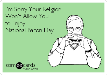 I'm Sorry Your Religion
Won't Allow You 
to Enjoy
National Bacon Day.