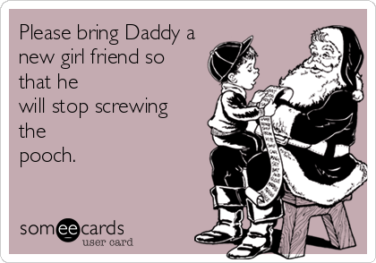 Please bring Daddy a
new girl friend so
that he
will stop screwing
the
pooch.