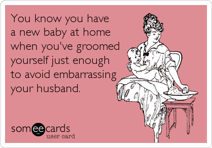 You know you have
a new baby at home
when you've groomed
yourself just enough
to avoid embarrassing
your husband.