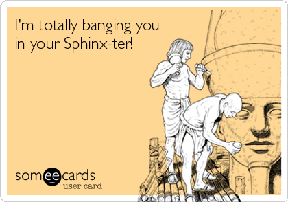 I'm totally banging you
in your Sphinx-ter!