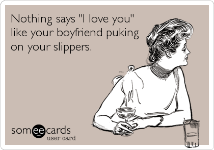 Nothing says "I love you"
like your boyfriend puking
on your slippers.