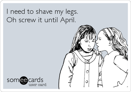 I need to shave my legs.
Oh screw it until April.