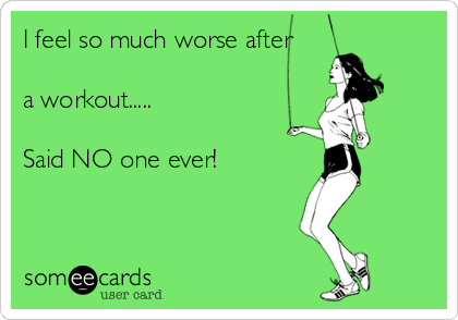 I feel so much worse after

a workout.....

Said NO one ever!