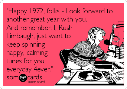 "Happy 1972, folks - Look forward to
another great year with you.
And remember: I, Rush
Limbaugh, just want to
keep spinning
happy, calming<