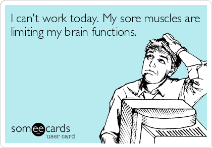 I can't work today. My sore muscles are
limiting my brain functions.