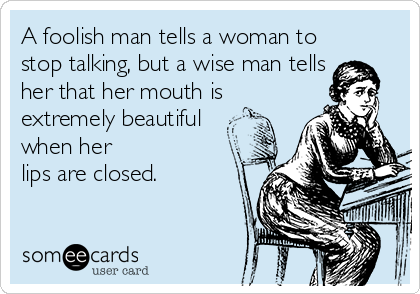A foolish man tells a woman to
stop talking, but a wise man tells
her that her mouth is
extremely beautiful
when her
lips are closed.