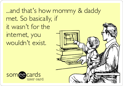 ...and that's how mommy & daddy
met. So basically, if
it wasn't for the
internet, you 
wouldn't exist.