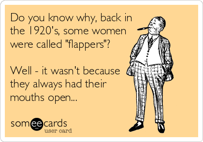 Do you know why, back in
the 1920's, some women
were called "flappers"?

Well - it wasn't because
they always had their
mouths open...