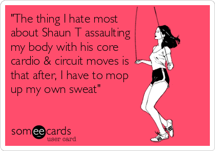 "The thing I hate most 
about Shaun T assaulting
my body with his core
cardio & circuit moves is
that after, I have to mop
up my own sweat"
