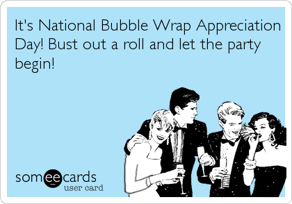 It's National Bubble Wrap Appreciation
Day! Bust out a roll and let the party
begin!
