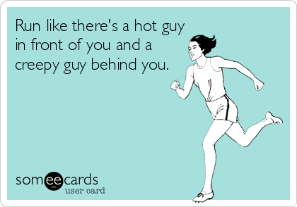 Run like there's a hot guy
in front of you and a
creepy guy behind you.