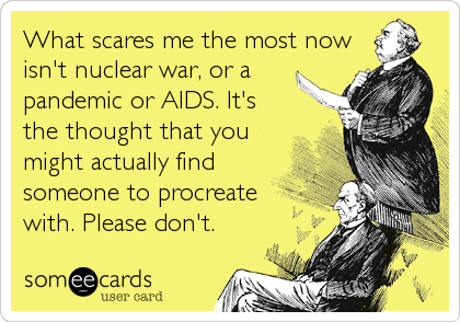 What scares me the most now
isn't nuclear war, or a
pandemic or AIDS. It's
the thought that you
might actually find
someone to procreate
