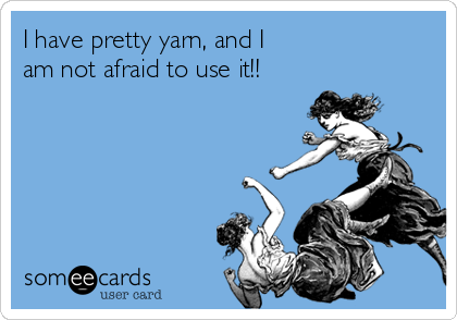 I have pretty yarn, and I
am not afraid to use it!!
