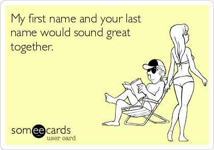 My first name and your last
name would sound great
together.