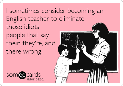 I sometimes consider becoming an
English teacher to eliminate
those idiots
people that say
their, they're, and
there wrong.