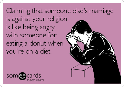 Claiming that someone else's marriage
is against your religion
is like being angry
with someone for
eating a donut when
you're on a diet.