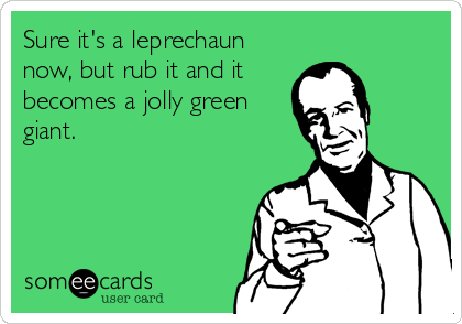 Sure it's a leprechaun
now, but rub it and it
becomes a jolly green
giant.
