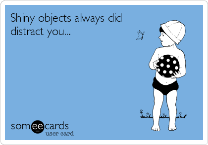 Shiny objects always did
distract you...