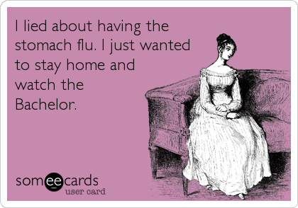 I lied about having the
stomach flu. I just wanted
to stay home and
watch the
Bachelor.