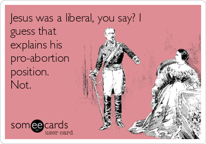 Jesus was a liberal, you say? I
guess that
explains his 
pro-abortion
position.
Not.