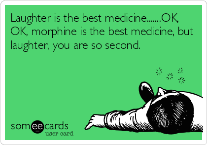 Laughter is the best medicine.......OK,
OK, morphine is the best medicine, but
laughter, you are so second.
