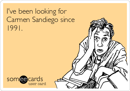 I've been looking for
Carmen Sandiego since
1991.