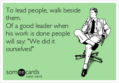 To lead people, walk beside
them.
Of a good leader when
his work is done people
will say: "We did it
ourselves!"