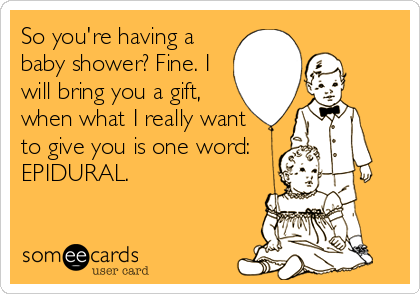 So you're having a
baby shower? Fine. I
will bring you a gift,
when what I really want
to give you is one word:
EPIDURAL.